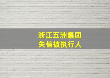 浙江五洲集团 失信被执行人